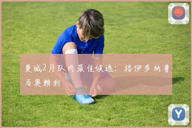曼城2月队内最佳候选：格伊多纳鲁马奥赖利
