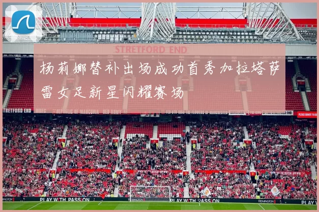 杨莉娜替补出场成功首秀加拉塔萨雷女足新星闪耀赛场