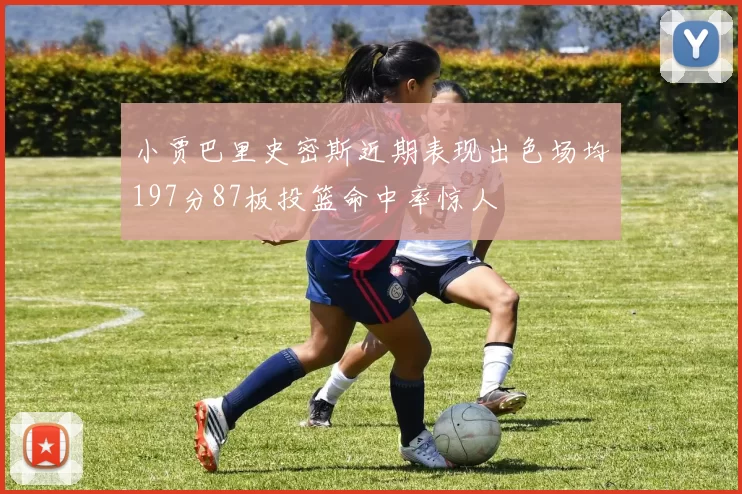 小贾巴里史密斯近期表现出色场均197分87板投篮命中率惊人