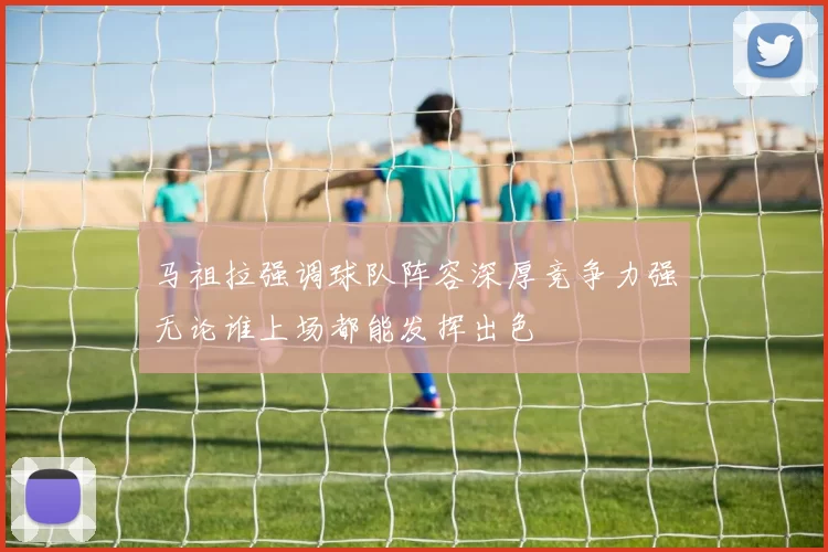 马祖拉强调球队阵容深厚竞争力强无论谁上场都能发挥出色