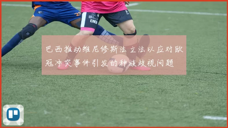 巴西推动维尼修斯法立法以应对欧冠冲突事件引发的种族歧视问题