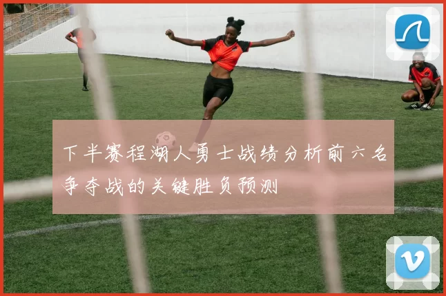 下半赛程湖人勇士战绩分析前六名争夺战的关键胜负预测