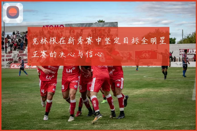 克林根在新秀赛中坚定目标全明星正赛的决心与信心