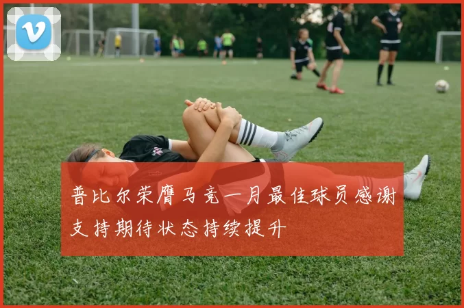 普比尔荣膺马竞一月最佳球员感谢支持期待状态持续提升