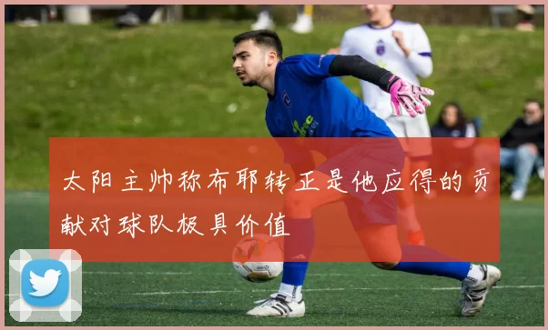 太阳主帅称布耶转正是他应得的贡献对球队极具价值