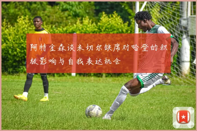 阿特金森谈米切尔缺席对哈登的积极影响与自我表达机会