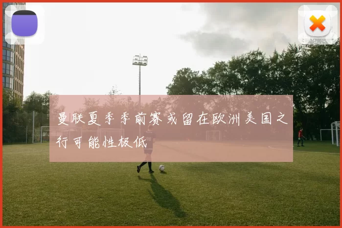 曼联夏季季前赛或留在欧洲美国之行可能性极低