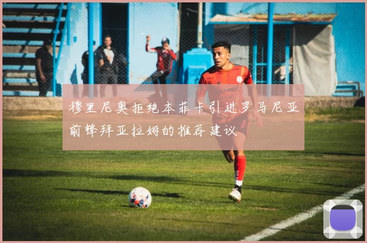 穆里尼奥拒绝本菲卡引进罗马尼亚前锋拜亚拉姆的推荐建议