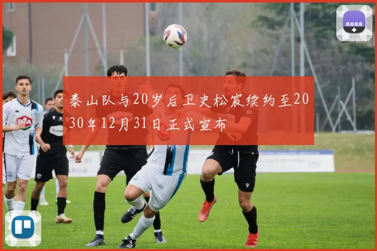 泰山队与20岁后卫史松宸续约至2030年12月31日正式宣布