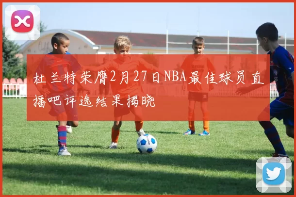 杜兰特荣膺2月27日NBA最佳球员直播吧评选结果揭晓