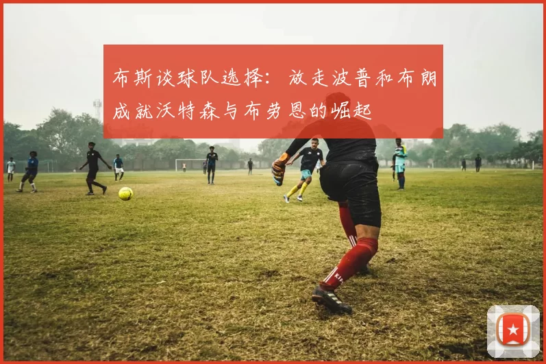 布斯谈球队选择：放走波普和布朗成就沃特森与布劳恩的崛起