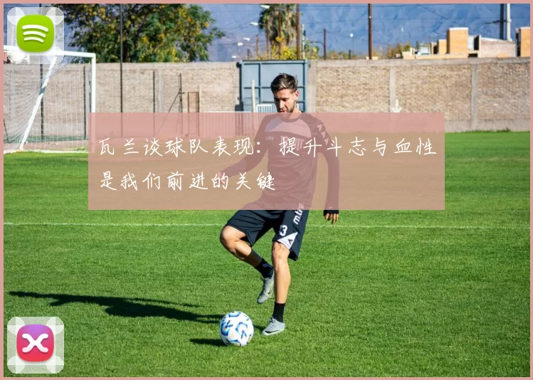 瓦兰谈球队表现：提升斗志与血性是我们前进的关键