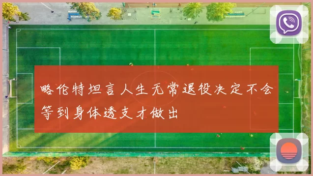 略伦特坦言人生无常退役决定不会等到身体透支才做出