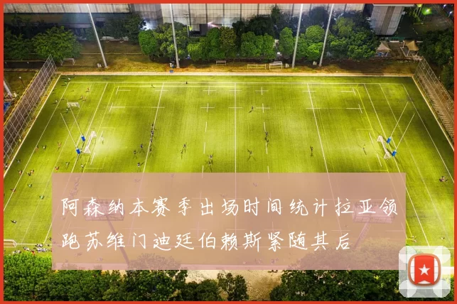 阿森纳本赛季出场时间统计拉亚领跑苏维门迪廷伯赖斯紧随其后
