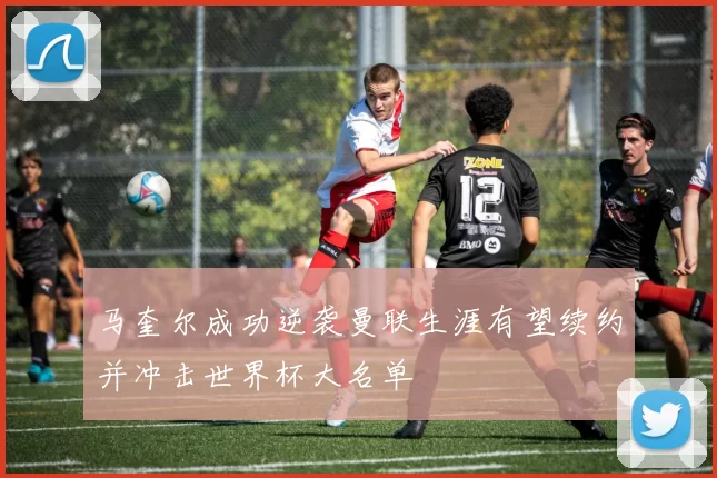 马奎尔成功逆袭曼联生涯有望续约并冲击世界杯大名单