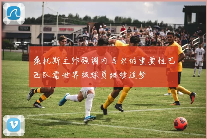 桑托斯主帅强调内马尔的重要性巴西队需世界级球员继续追梦