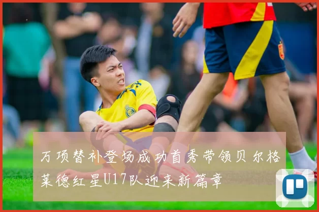 万项替补登场成功首秀带领贝尔格莱德红星U17队迎来新篇章