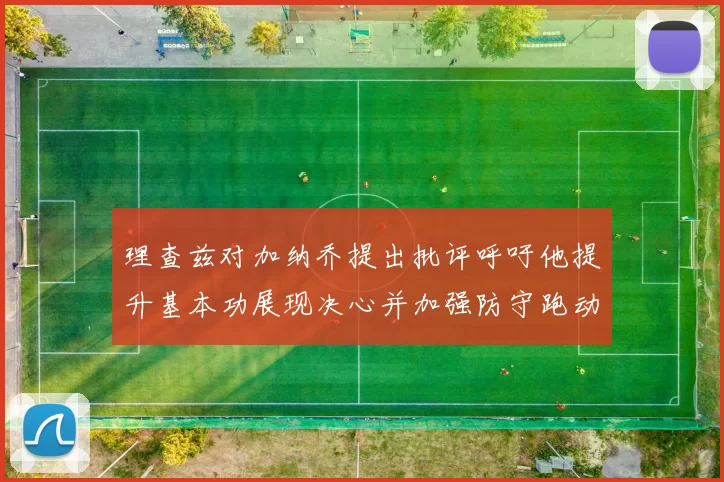 理查兹对加纳乔提出批评呼吁他提升基本功展现决心并加强防守跑动能力