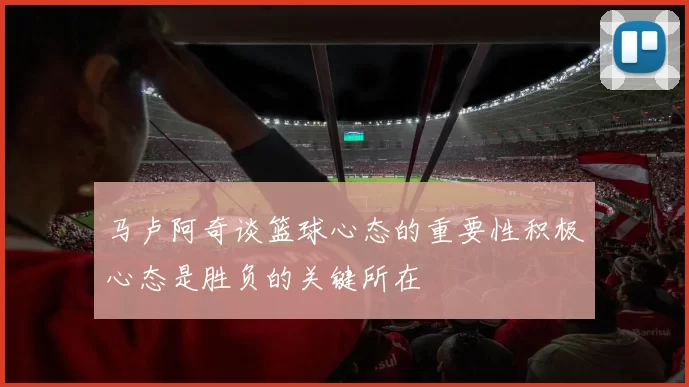 马卢阿奇谈篮球心态的重要性积极心态是胜负的关键所在