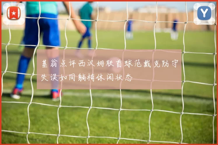 基翁点评西汉姆联首球范戴克防守失误如同躺椅休闲状态