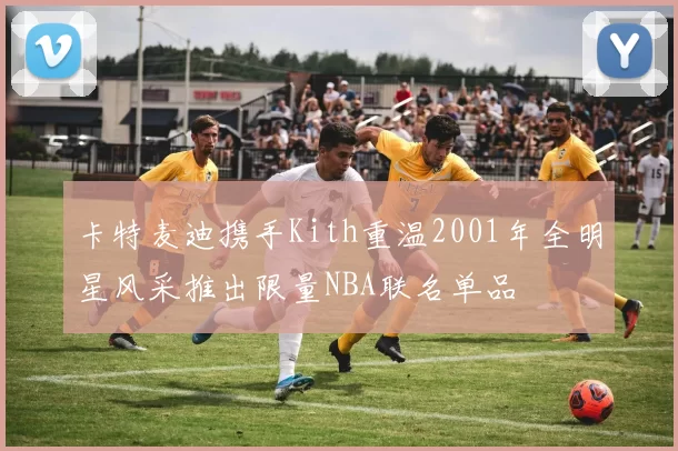 卡特麦迪携手Kith重温2001年全明星风采推出限量NBA联名单品
