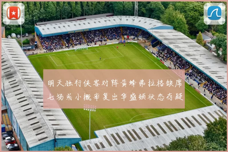 明天独行侠客对阵黄蜂弗拉格缺席七场或小概率复出华盛顿状态存疑