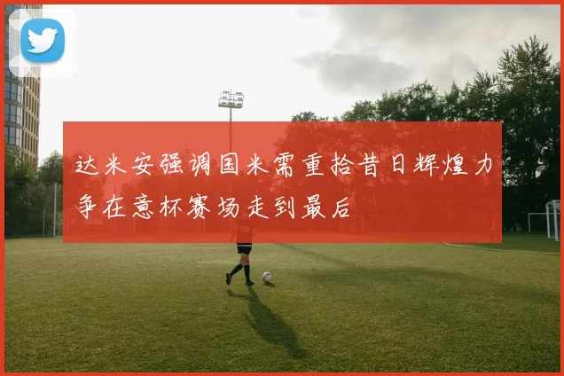 达米安强调国米需重拾昔日辉煌力争在意杯赛场走到最后