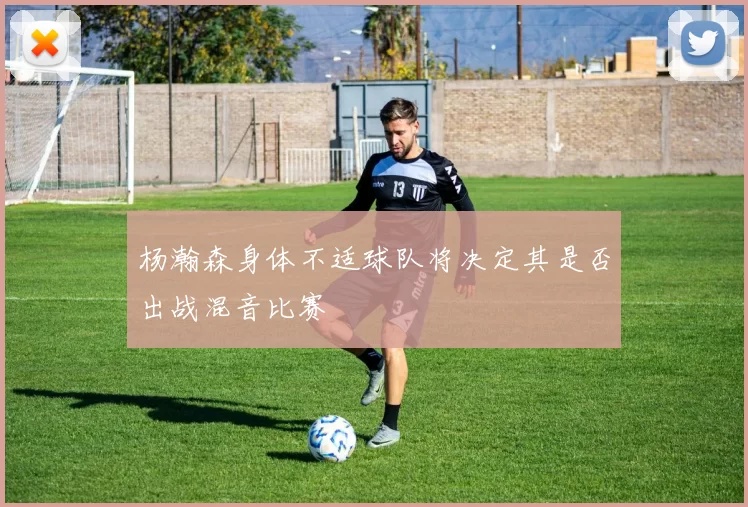 杨瀚森身体不适球队将决定其是否出战混音比赛