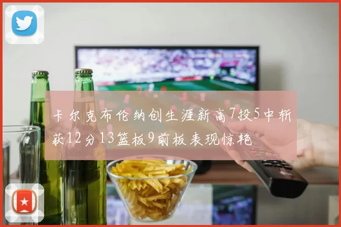 卡尔克布伦纳创生涯新高7投5中斩获12分13篮板9前板表现惊艳