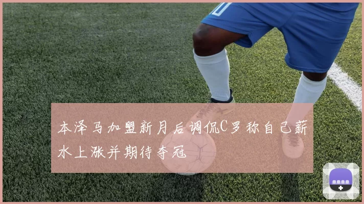 本泽马加盟新月后调侃C罗称自己薪水上涨并期待夺冠