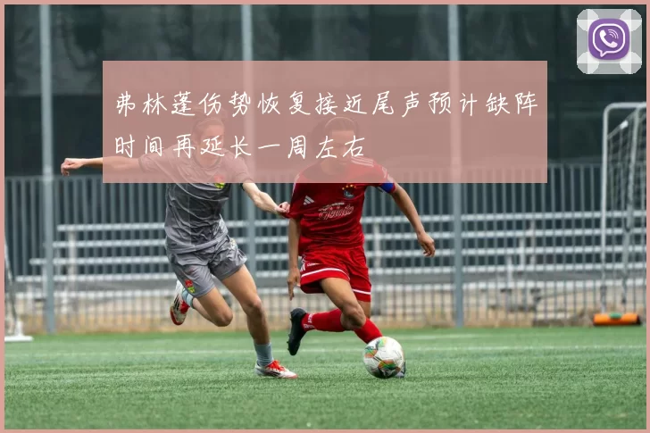 弗林蓬伤势恢复接近尾声预计缺阵时间再延长一周左右