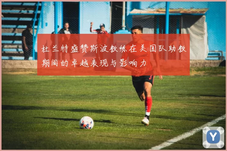 杜兰特盛赞斯波教练在美国队助教期间的卓越表现与影响力