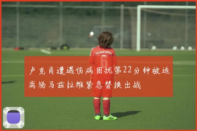 卢克肖遭遇伤病困扰第22分钟被迫离场马兹拉维紧急替换出战