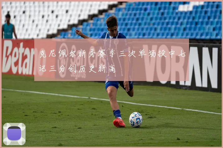 克尼佩尔新秀赛季三次单场投中七记三分创历史新高