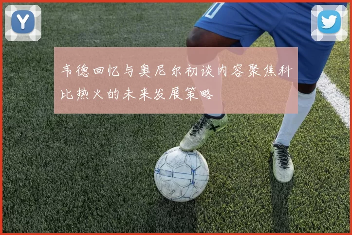 韦德回忆与奥尼尔初谈内容聚焦科比热火的未来发展策略