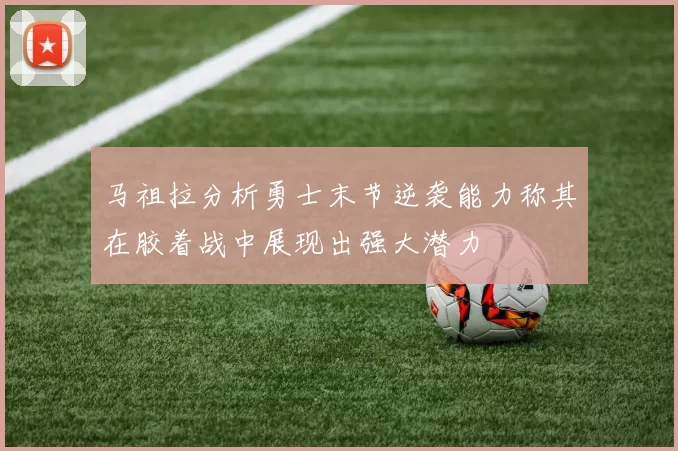 马祖拉分析勇士末节逆袭能力称其在胶着战中展现出强大潜力