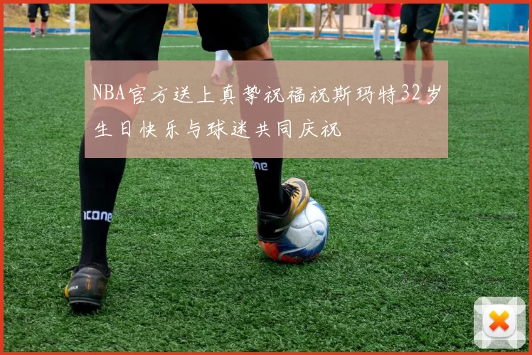 NBA官方送上真挚祝福祝斯玛特32岁生日快乐与球迷共同庆祝
