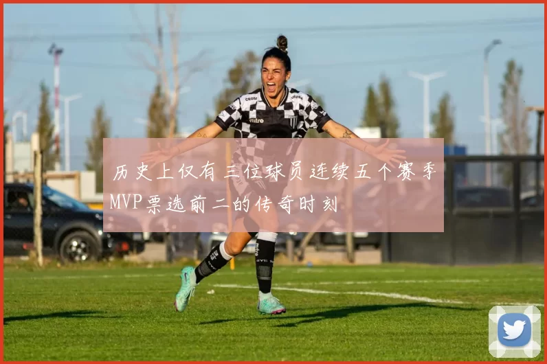 历史上仅有三位球员连续五个赛季MVP票选前二的传奇时刻